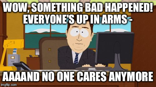 It's not just the attention span of the young, the entirety of America freaks out over something for maybe a month and then stop | WOW, SOMETHING BAD HAPPENED! EVERYONE'S UP IN ARMS -; AAAAND NO ONE CARES ANYMORE | image tagged in memes,aaaaand its gone | made w/ Imgflip meme maker