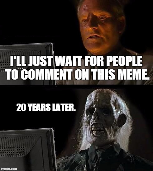 Commenting on a meme would be a big opportunity. |  I'LL JUST WAIT FOR PEOPLE TO COMMENT ON THIS MEME. 20 YEARS LATER. | image tagged in memes,ill just wait here | made w/ Imgflip meme maker