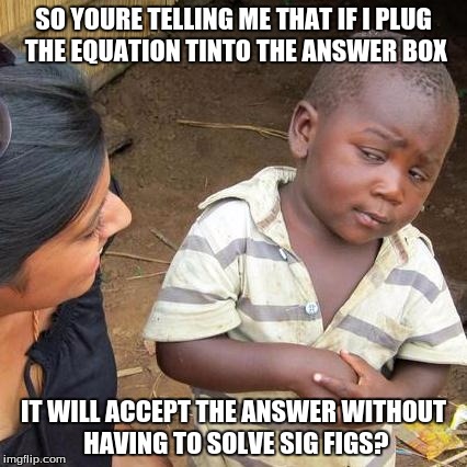 Third World Skeptical Kid Meme | SO YOURE TELLING ME THAT IF I PLUG THE EQUATION TINTO THE ANSWER BOX; IT WILL ACCEPT THE ANSWER WITHOUT HAVING TO SOLVE SIG FIGS? | image tagged in memes,third world skeptical kid | made w/ Imgflip meme maker