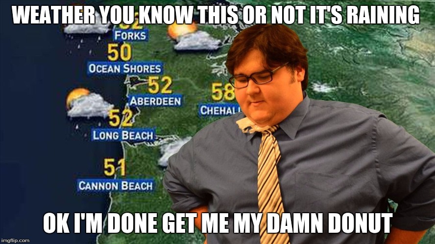 Fat Weather Man | WEATHER YOU KNOW THIS OR NOT IT'S RAINING; OK I'M DONE GET ME MY DAMN DONUT | image tagged in fat weather man | made w/ Imgflip meme maker