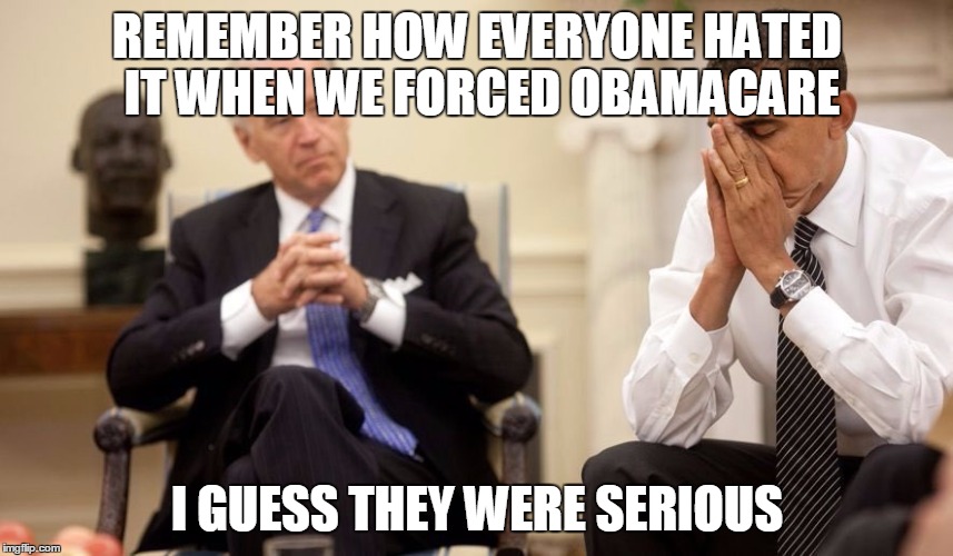 Biden Obama | REMEMBER HOW EVERYONE HATED IT WHEN WE FORCED OBAMACARE; I GUESS THEY WERE SERIOUS | image tagged in biden obama | made w/ Imgflip meme maker