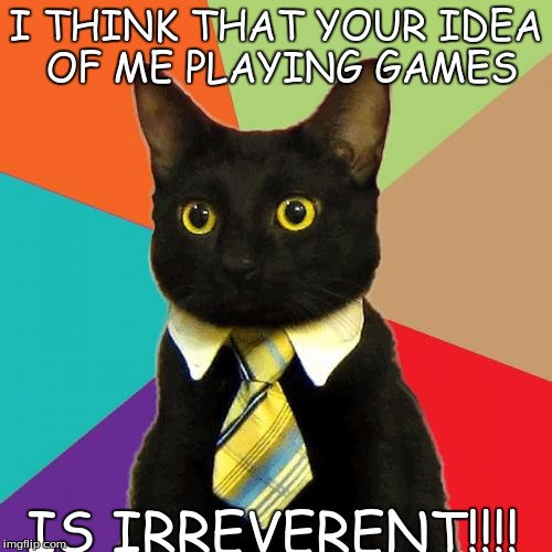 Cat plays game | I THINK THAT YOUR IDEA OF ME PLAYING GAMES; IS IRREVERENT!!!! | image tagged in memes,business cat,playing game | made w/ Imgflip meme maker