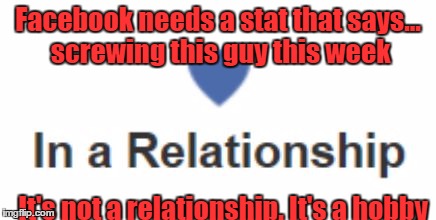 Facebook | Facebook needs a stat that says... screwing this guy this week; It's not a relationship. It's a hobby | image tagged in facebook | made w/ Imgflip meme maker