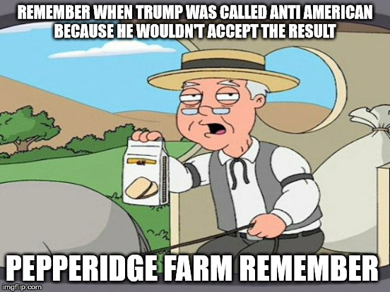 REMEMBER WHEN TRUMP WAS CALLED ANTI AMERICAN BECAUSE HE WOULDN'T ACCEPT THE RESULT PEPPERIDGE FARM REMEMBER | made w/ Imgflip meme maker