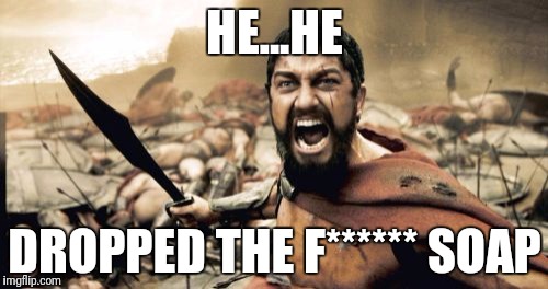 Sparta Leonidas | HE...HE; DROPPED THE F****** SOAP | image tagged in memes,sparta leonidas | made w/ Imgflip meme maker
