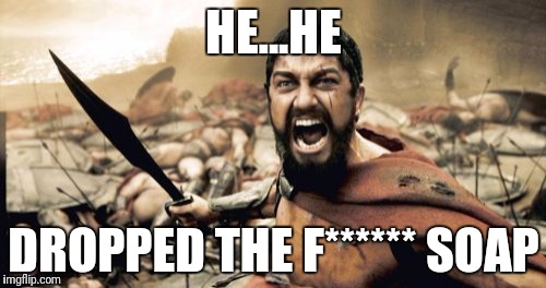 Sparta Leonidas Meme | HE...HE; DROPPED THE F****** SOAP | image tagged in memes,sparta leonidas | made w/ Imgflip meme maker