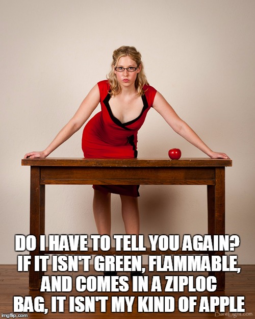 DO I HAVE TO TELL YOU AGAIN? IF IT ISN'T GREEN, FLAMMABLE, AND COMES IN A ZIPLOC BAG, IT ISN'T MY KIND OF APPLE | made w/ Imgflip meme maker