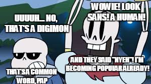 WOWIE! LOOK SANS! A HUMAN! UUUUH... NO, THAT'S A DIGIMON AND THEY SAID "NYEH"! I'M BECOMING POPULAR ALREADY! THAT'S A COMMON WORD, PAP | made w/ Imgflip meme maker