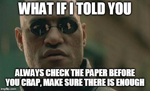 Matrix Morpheus | WHAT IF I TOLD YOU; ALWAYS CHECK THE PAPER BEFORE YOU CRAP, MAKE SURE THERE IS ENOUGH | image tagged in memes,matrix morpheus | made w/ Imgflip meme maker