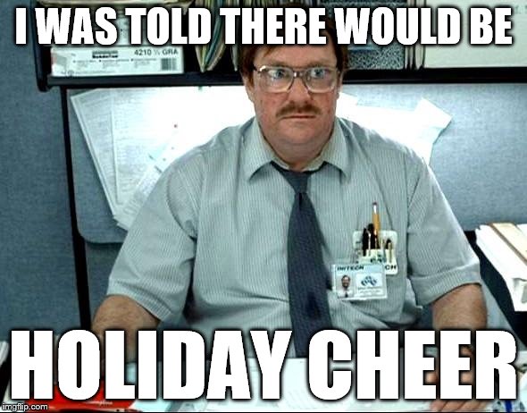 I Was Told There Would Be | I WAS TOLD THERE WOULD BE; HOLIDAY CHEER | image tagged in memes,i was told there would be | made w/ Imgflip meme maker