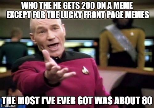 Picard Wtf Meme | WHO THE HE GETS 200 ON A MEME EXCEPT FOR THE LUCKY FRONT PAGE MEMES THE MOST I'VE EVER GOT WAS ABOUT 80 | image tagged in memes,picard wtf | made w/ Imgflip meme maker