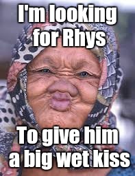 Looking for Rhys | I'm looking for Rhys; To give him a big wet kiss | image tagged in funny | made w/ Imgflip meme maker