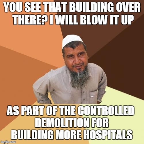 Ordinary Muslim Man Meme | YOU SEE THAT BUILDING OVER THERE? I WILL BLOW IT UP; AS PART OF THE CONTROLLED DEMOLITION FOR BUILDING MORE HOSPITALS | image tagged in memes,ordinary muslim man | made w/ Imgflip meme maker