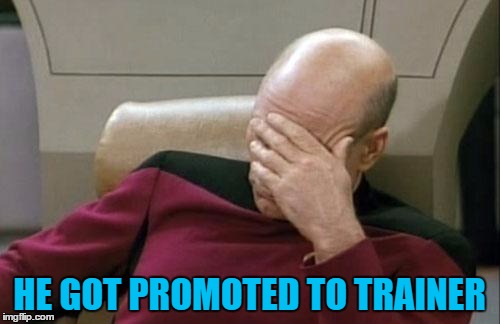 Captain Picard Facepalm Meme | HE GOT PROMOTED TO TRAINER | image tagged in memes,captain picard facepalm | made w/ Imgflip meme maker