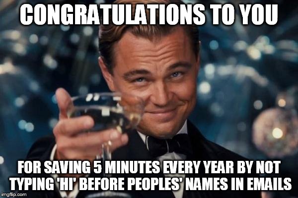 Leonardo Dicaprio Cheers | CONGRATULATIONS TO YOU; FOR SAVING 5 MINUTES EVERY YEAR BY NOT TYPING 'HI' BEFORE PEOPLES' NAMES IN EMAILS | image tagged in memes,leonardo dicaprio cheers | made w/ Imgflip meme maker