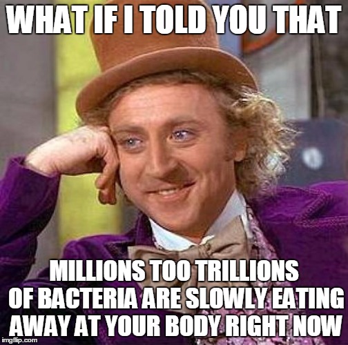 Creepy Condescending Wonka | WHAT IF I TOLD YOU THAT; MILLIONS TOO TRILLIONS OF BACTERIA ARE SLOWLY EATING AWAY AT YOUR BODY RIGHT NOW | image tagged in memes,creepy condescending wonka | made w/ Imgflip meme maker