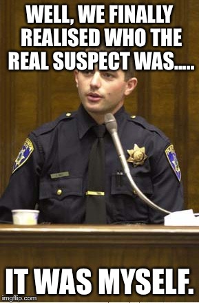 Police Officer Testifying | WELL, WE FINALLY REALISED WHO THE REAL SUSPECT WAS..... IT WAS MYSELF. | image tagged in memes,police officer testifying | made w/ Imgflip meme maker