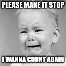 baby crying | PLEASE MAKE IT STOP; I WANNA COUNT AGAIN | image tagged in baby crying | made w/ Imgflip meme maker