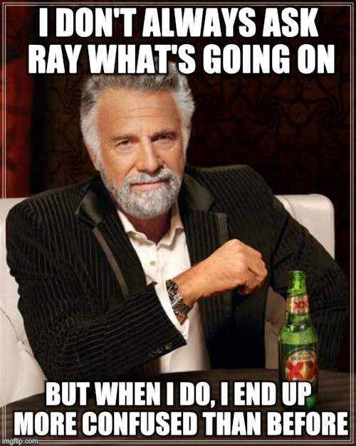 The Most Interesting Man In The World Meme | I DON'T ALWAYS ASK RAY WHAT'S GOING ON; BUT WHEN I DO, I END UP MORE CONFUSED THAN BEFORE | image tagged in memes,the most interesting man in the world | made w/ Imgflip meme maker