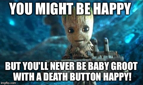 Baby Groot Happy  | YOU MIGHT BE HAPPY; BUT YOU'LL NEVER BE BABY GROOT WITH A DEATH BUTTON HAPPY! | image tagged in baby groot happy | made w/ Imgflip meme maker