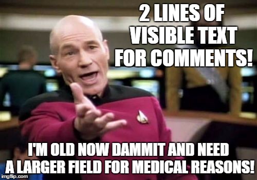 Especially on mobile devices I really wish the fields were bigger so we could see what we're typing better.  Anyone else? | 2 LINES OF VISIBLE TEXT FOR COMMENTS! I'M OLD NOW DAMMIT AND NEED A LARGER FIELD FOR MEDICAL REASONS! | image tagged in memes,picard wtf | made w/ Imgflip meme maker