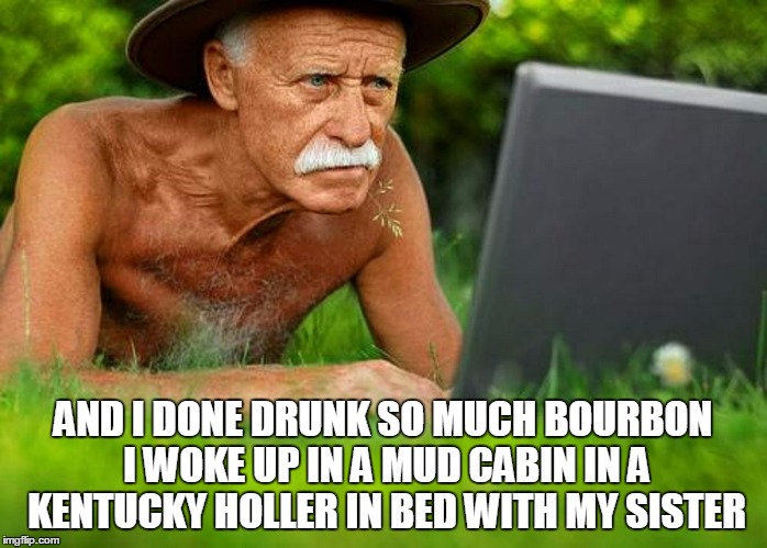 AND I DONE DRUNK SO MUCH BOURBON I WOKE UP IN A MUD CABIN IN A KENTUCKY HOLLER IN BED WITH MY SISTER | made w/ Imgflip meme maker