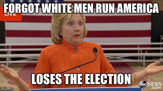 Hillary Clinton Fail | FORGOT WHITE MEN RUN AMERICA; LOSES THE ELECTION | image tagged in hillary clinton fail,donald trump,hillary clinton,republicans,democrats | made w/ Imgflip meme maker