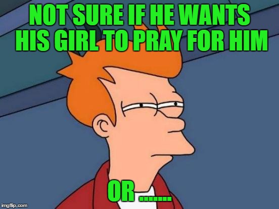 Futurama Fry Meme | NOT SURE IF HE WANTS HIS GIRL TO PRAY FOR HIM OR ....... | image tagged in memes,futurama fry | made w/ Imgflip meme maker