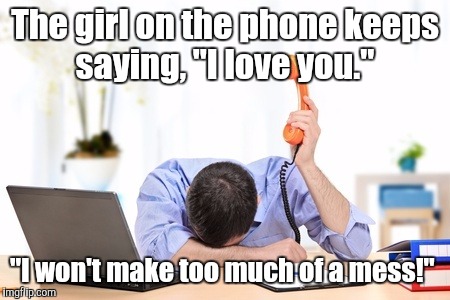 Tech Support | The girl on the phone keeps saying, "I love you." "I won't make too much of a mess!" | image tagged in tech support | made w/ Imgflip meme maker