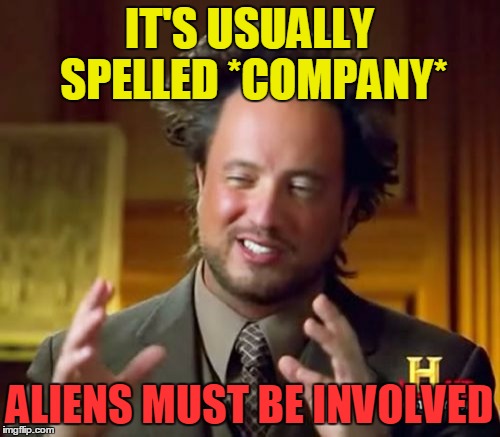 Ancient Aliens Meme | IT'S USUALLY SPELLED *COMPANY* ALIENS MUST BE INVOLVED | image tagged in memes,ancient aliens | made w/ Imgflip meme maker