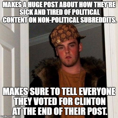 Scumbag Steve Meme | MAKES A HUGE POST ABOUT HOW THEY'RE SICK AND TIRED OF POLITICAL CONTENT ON NON-POLITICAL SUBREDDITS. MAKES SURE TO TELL EVERYONE THEY VOTED FOR CLINTON AT THE END OF THEIR POST. | image tagged in memes,scumbag steve | made w/ Imgflip meme maker