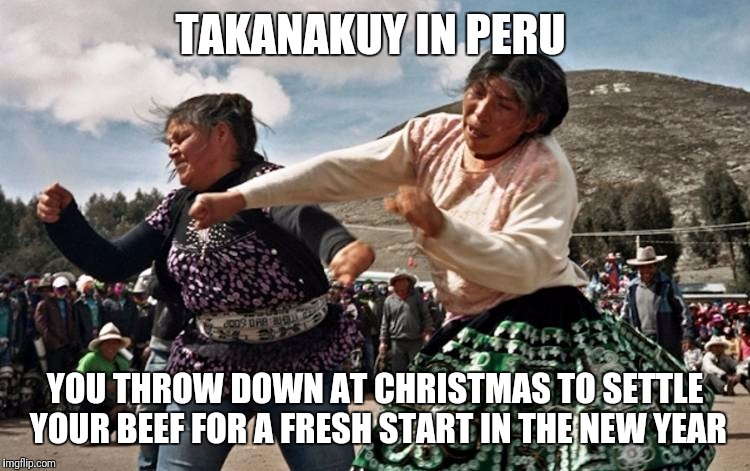 Christmas in Peru  |  TAKANAKUY IN PERU; YOU THROW DOWN AT CHRISTMAS TO SETTLE YOUR BEEF FOR A FRESH START IN THE NEW YEAR | image tagged in memes,christmas,fresh start,traditions,merry christmas | made w/ Imgflip meme maker