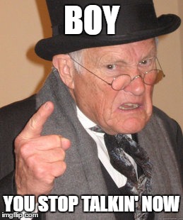 Back In My Day Meme | BOY; YOU STOP TALKIN' NOW | image tagged in memes,back in my day | made w/ Imgflip meme maker