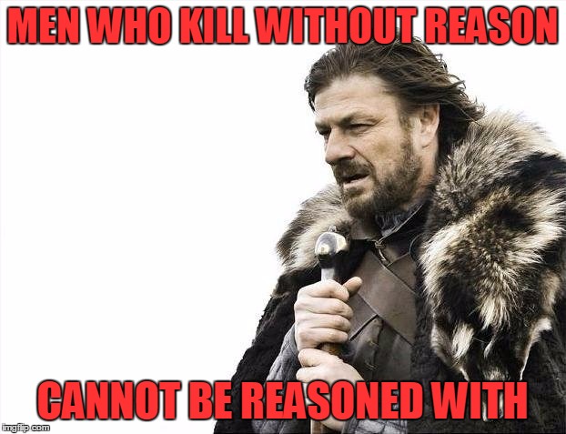 Brace Yourselves X is Coming Meme | MEN WHO KILL WITHOUT REASON; CANNOT BE REASONED WITH | image tagged in memes,brace yourselves x is coming | made w/ Imgflip meme maker