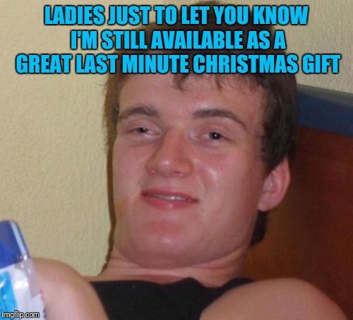 10 Guy Meme | LADIES JUST TO LET YOU KNOW I'M STILL AVAILABLE AS A GREAT LAST MINUTE CHRISTMAS GIFT | image tagged in memes,10 guy | made w/ Imgflip meme maker