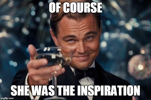 Leonardo Dicaprio Cheers Meme | OF COURSE SHE WAS THE INSPIRATION | image tagged in memes,leonardo dicaprio cheers | made w/ Imgflip meme maker