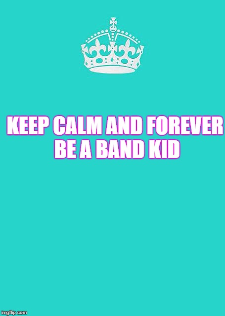Forever be a band kid | KEEP CALM AND FOREVER BE A BAND KID | image tagged in memes,keep calm and carry on aqua | made w/ Imgflip meme maker