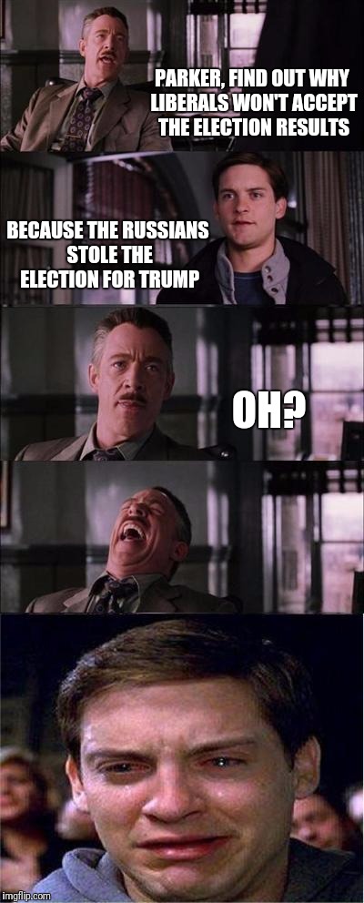 Peter Parker Cry Meme | PARKER, FIND OUT WHY LIBERALS WON'T ACCEPT THE ELECTION RESULTS; BECAUSE THE RUSSIANS STOLE THE ELECTION FOR TRUMP; OH? | image tagged in memes,peter parker cry | made w/ Imgflip meme maker