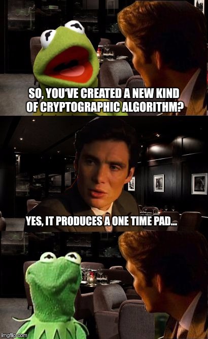 MISUNDERSTANDING CRYPTOGRAPHY AT IT’S CORE | SO, YOU‘VE CREATED A NEW KIND OF CRYPTOGRAPHIC ALGORITHM? YES, IT PRODUCES A ONE TIME PAD… | image tagged in kermit,inception,cryptography,misunderstanding,otp,one time pad | made w/ Imgflip meme maker