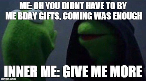 kermit meme bday | ME: OH YOU DIDNT HAVE TO BY ME BDAY GIFTS, COMING WAS ENOUGH; INNER ME: GIVE ME MORE | image tagged in kermit me to me,kermit the frog,evil kermit,me to me,bday | made w/ Imgflip meme maker