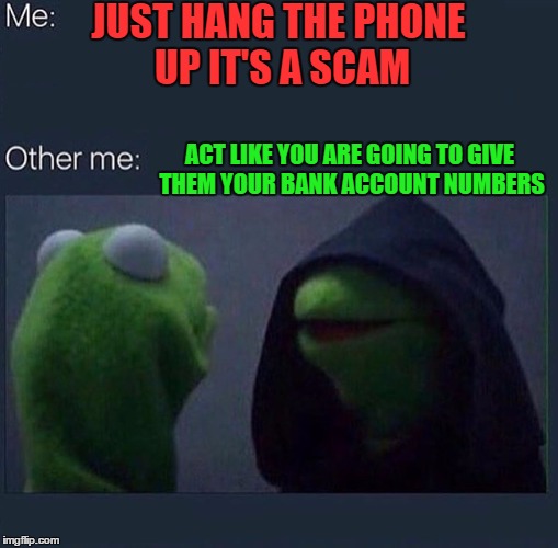 Surely I am not the only one who messes with the scammers when they call! | JUST HANG THE PHONE UP IT'S A SCAM; ACT LIKE YOU ARE GOING TO GIVE THEM YOUR BANK ACCOUNT NUMBERS | image tagged in evil kermit | made w/ Imgflip meme maker