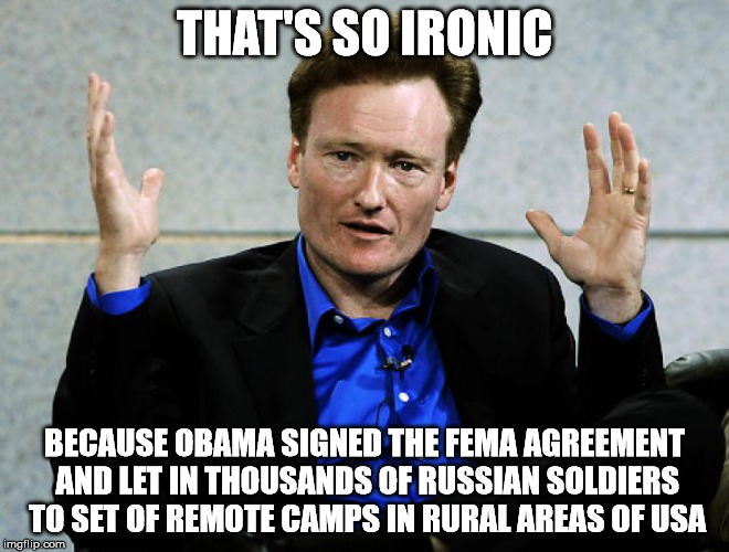 Conan O'Brien Agrees | THAT'S SO IRONIC BECAUSE OBAMA SIGNED THE FEMA AGREEMENT AND LET IN THOUSANDS OF RUSSIAN SOLDIERS TO SET OF REMOTE CAMPS IN RURAL AREAS OF U | image tagged in conan o'brien agrees | made w/ Imgflip meme maker