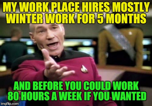 Picard Wtf Meme | MY WORK PLACE HIRES MOSTLY WINTER WORK FOR 5 MONTHS AND BEFORE YOU COULD WORK 80 HOURS A WEEK IF YOU WANTED | image tagged in memes,picard wtf | made w/ Imgflip meme maker