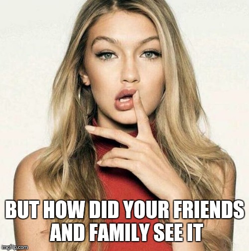 BUT HOW DID YOUR FRIENDS AND FAMILY SEE IT | made w/ Imgflip meme maker