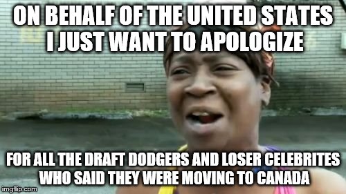 I'm taking the time for this...... | ON BEHALF OF THE UNITED STATES I JUST WANT TO APOLOGIZE; FOR ALL THE DRAFT DODGERS AND LOSER CELEBRITES WHO SAID THEY WERE MOVING TO CANADA | image tagged in memes,aint nobody got time for that | made w/ Imgflip meme maker