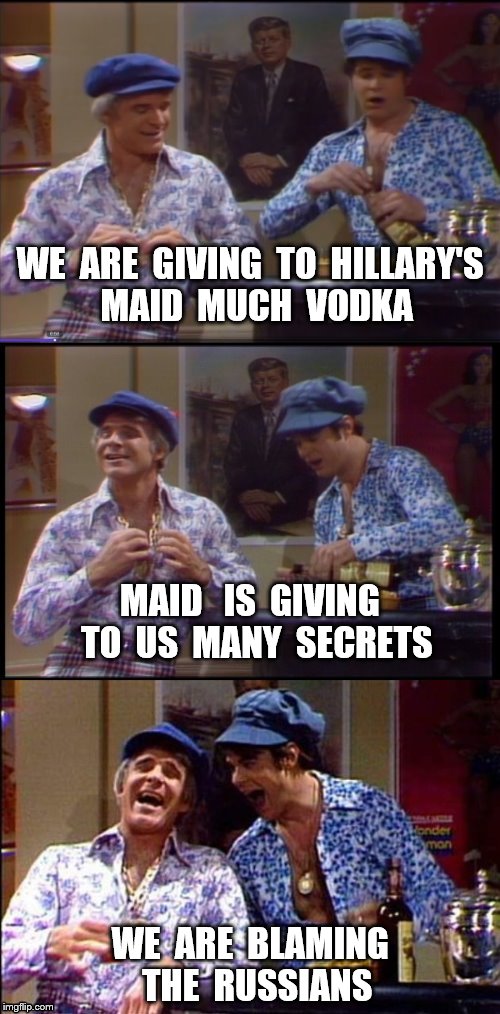 Two Wild And Crazy Guys! | WE  ARE  GIVING  TO  HILLARY'S  MAID  MUCH  VODKA; MAID   IS  GIVING  TO  US  MANY  SECRETS; WE  ARE  BLAMING  THE  RUSSIANS | image tagged in two wild and crazy guys | made w/ Imgflip meme maker