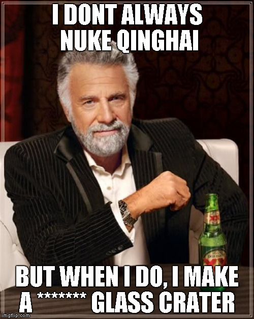 The Most Interesting Man In The World Meme | I DONT ALWAYS NUKE QINGHAI; BUT WHEN I DO, I MAKE A ******* GLASS CRATER | image tagged in memes,the most interesting man in the world | made w/ Imgflip meme maker