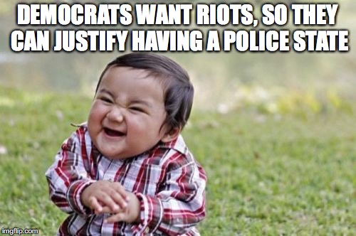 Evil Toddler Meme | DEMOCRATS WANT RIOTS, SO THEY CAN JUSTIFY HAVING A POLICE STATE | image tagged in memes,evil toddler | made w/ Imgflip meme maker