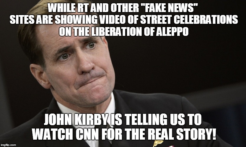 WHILE RT AND OTHER "FAKE NEWS" SITES ARE SHOWING VIDEO OF STREET CELEBRATIONS ON THE LIBERATION OF ALEPPO JOHN KIRBY IS TELLING US TO WATCH  | made w/ Imgflip meme maker