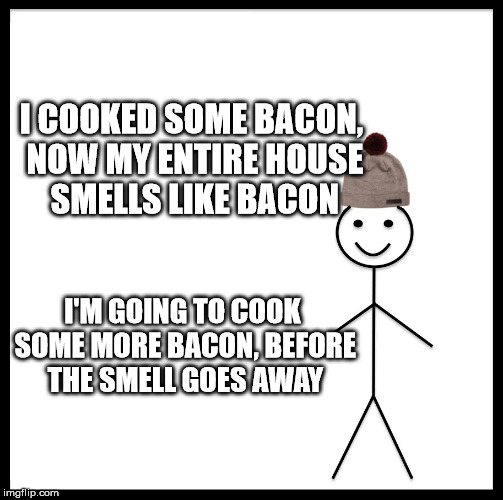 Be Like Bill Meme | I COOKED SOME BACON, NOW MY ENTIRE HOUSE SMELLS LIKE BACON; I'M GOING TO COOK SOME MORE BACON, BEFORE THE SMELL GOES AWAY | image tagged in memes,be like bill | made w/ Imgflip meme maker